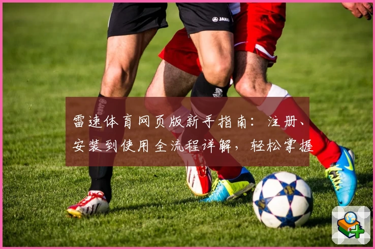 雷速体育网页版新手指南：注册、安装到使用全流程详解，轻松掌握核心功能亮点