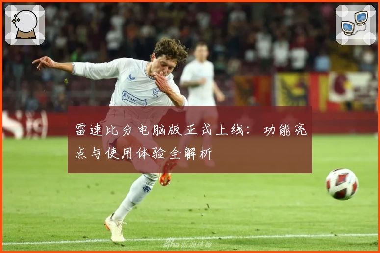 雷速比分电脑版正式上线：功能亮点与使用体验全解析