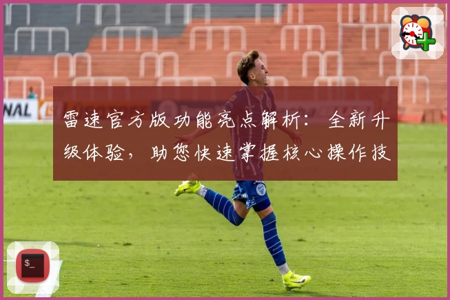 雷速官方版功能亮点解析：全新升级体验，助您快速掌握核心操作技巧