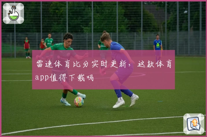 雷速体育比分实时更新,这款体育app值得下载吗