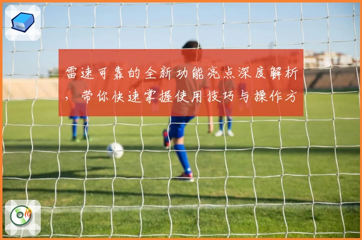 雷速可靠的全新功能亮点深度解析，带你快速掌握使用技巧与操作方法