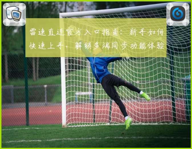 雷速直连官方入口指南：新手如何快速上手，解锁多端同步功能体验
