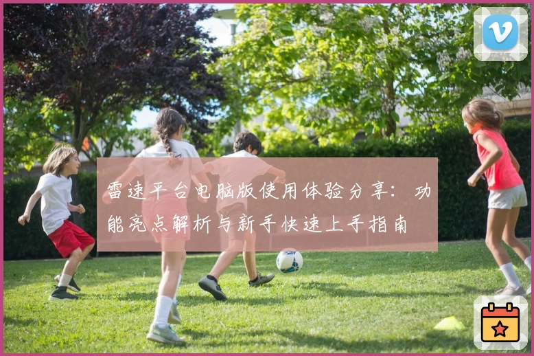 雷速平台电脑版使用体验分享：功能亮点解析与新手快速上手指南