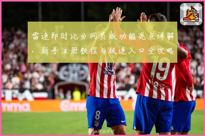 雷速即时比分网页版功能亮点详解，新手注册教程与极速入口全攻略