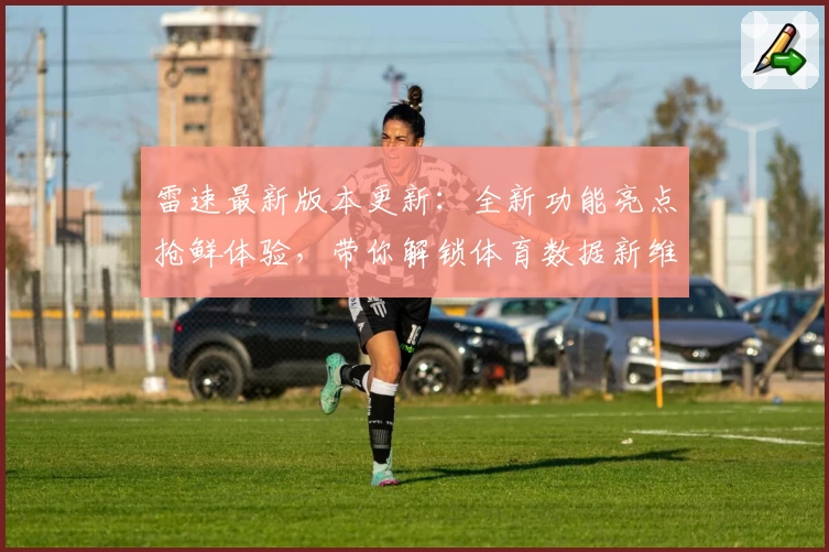 雷速最新版本更新：全新功能亮点抢鲜体验，带你解锁体育数据新维度