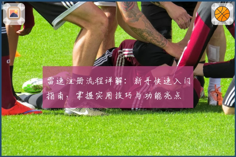 雷速注册流程详解：新手快速入门指南，掌握实用技巧与功能亮点