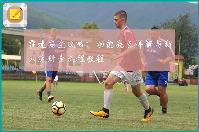 雷速安全攻略：功能亮点详解与新人注册全流程教程