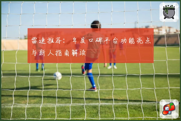 雷速推荐：年度口碑平台功能亮点与新人指南解读