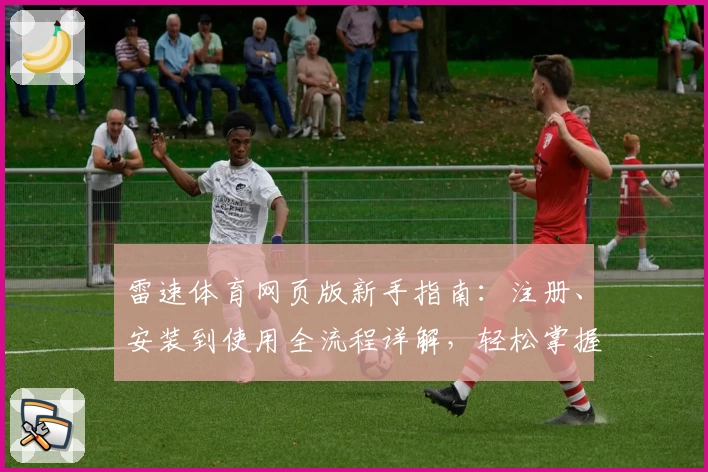 雷速体育网页版新手指南：注册、安装到使用全流程详解，轻松掌握核心功能亮点