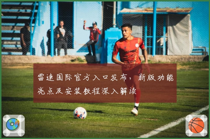 雷速国际官方入口发布，新版功能亮点及安装教程深入解读