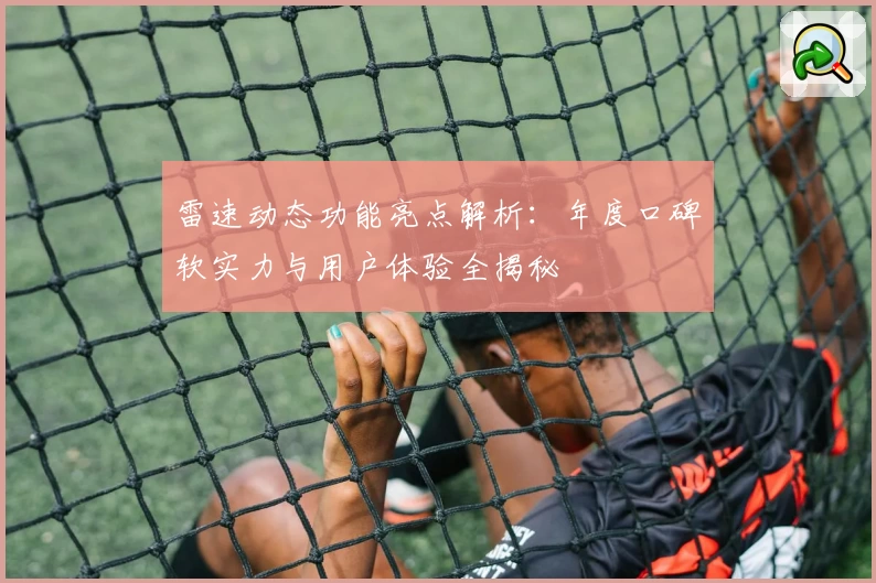 雷速动态功能亮点解析：年度口碑软实力与用户体验全揭秘