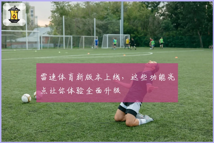 雷速体育新版本上线,这些功能亮点让你体验全面升级