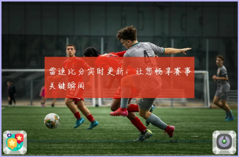 雷速比分实时更新，让您畅享赛事关键瞬间