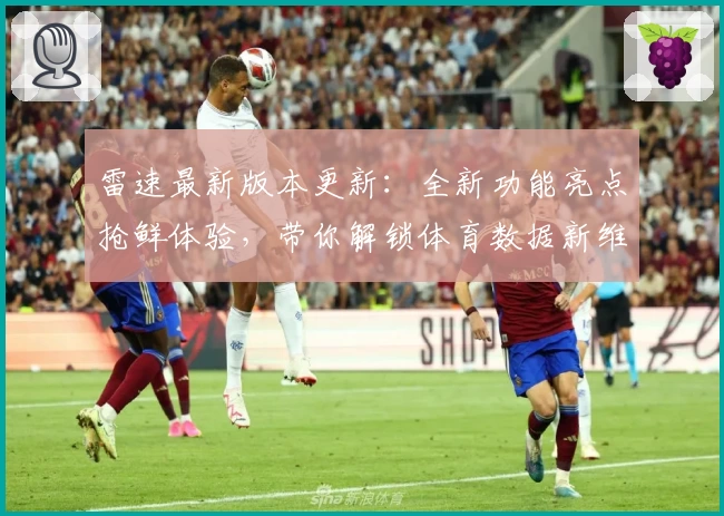 雷速最新版本更新：全新功能亮点抢鲜体验，带你解锁体育数据新维度