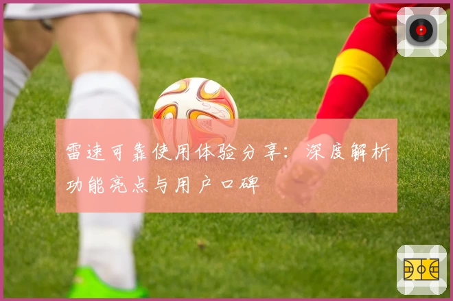 雷速可靠使用体验分享：深度解析功能亮点与用户口碑