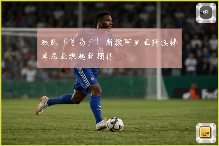 狼队10号易主！新援阿里亚斯接棒库尼亚燃起新期待
