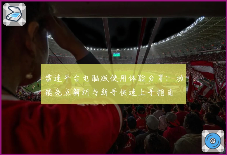 雷速平台电脑版使用体验分享：功能亮点解析与新手快速上手指南