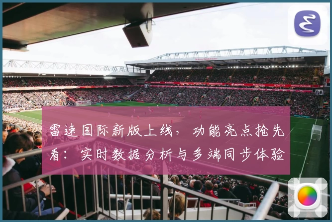 雷速国际新版上线，功能亮点抢先看：实时数据分析与多端同步体验解析