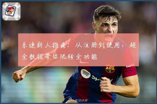 乐速新人指南：从注册到使用，超全教程带你玩转全功能