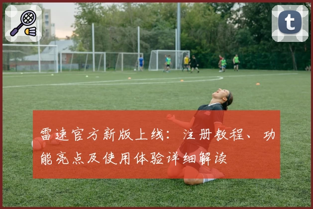 雷速官方新版上线：注册教程、功能亮点及使用体验详细解读