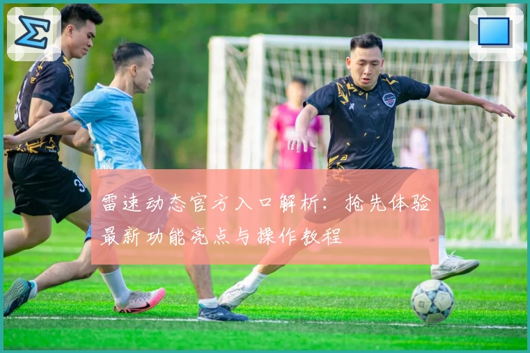 雷速动态官方入口解析:抢先体验最新功能亮点与操作教程