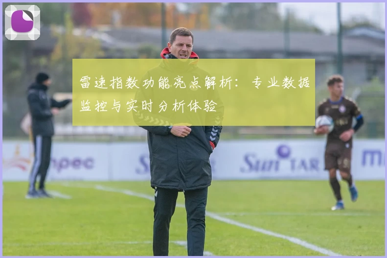 雷速指数功能亮点解析：专业数据监控与实时分析体验