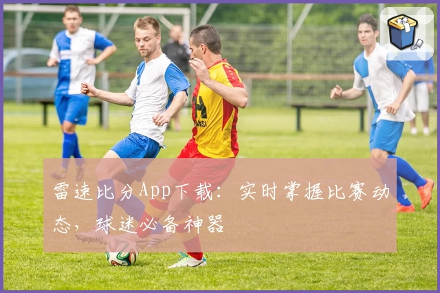雷速比分App下载：实时掌握比赛动态，球迷必备神器