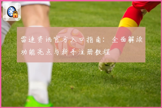 雷速资讯官方入口指南：全面解读功能亮点与新手注册教程