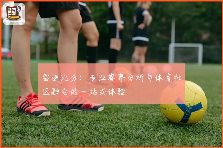 雷速比分：专业赛事分析与体育社区融合的一站式体验