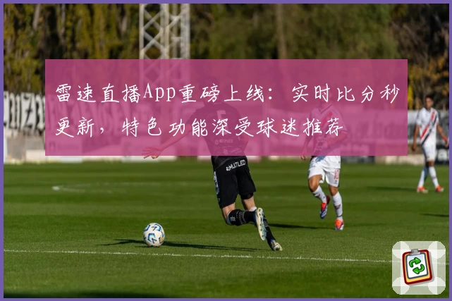雷速直播App重磅上线：实时比分秒更新，特色功能深受球迷推荐