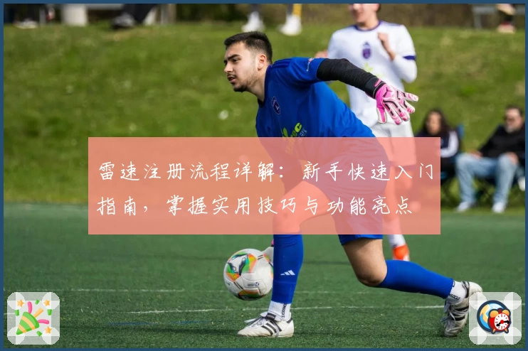 雷速注册流程详解：新手快速入门指南，掌握实用技巧与功能亮点