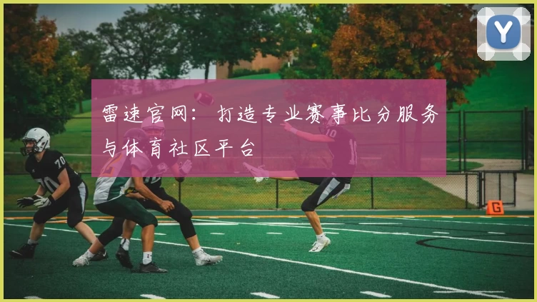 雷速官网：打造专业赛事比分服务与体育社区平台
