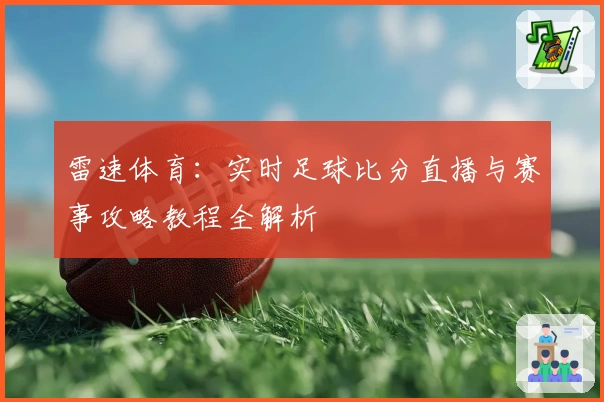 雷速体育:实时足球比分直播与赛事攻略教程全解析