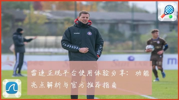 雷速正规平台使用体验分享：功能亮点解析与官方推荐指南