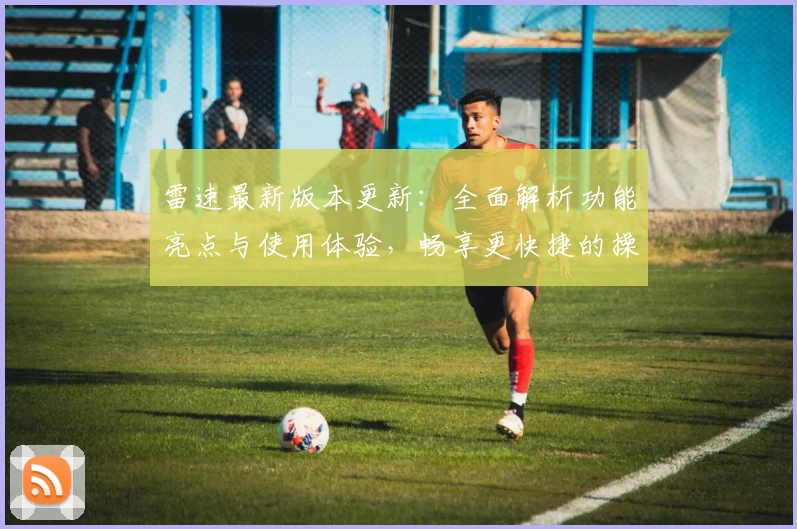 雷速最新版本更新：全面解析功能亮点与使用体验，畅享更快捷的操作体验