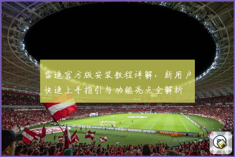 雷速官方版安装教程详解，新用户快速上手指引与功能亮点全解析
