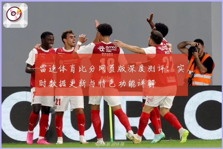 雷速体育比分网页版深度测评：实时数据更新与特色功能详解