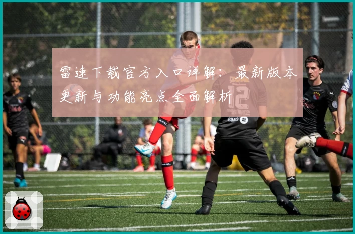 雷速下载官方入口详解：最新版本更新与功能亮点全面解析