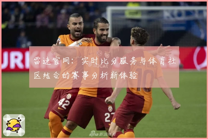 雷速官网：实时比分服务与体育社区结合的赛事分析新体验