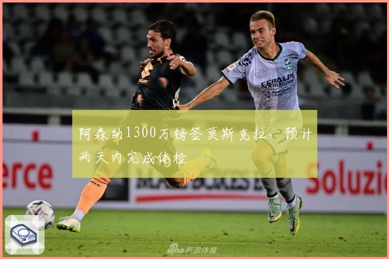 阿森纳1300万镑签莫斯克拉,预计两天内完成体检