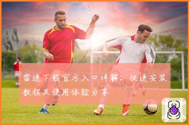 雷速下载官方入口详解：快速安装教程及使用体验分享