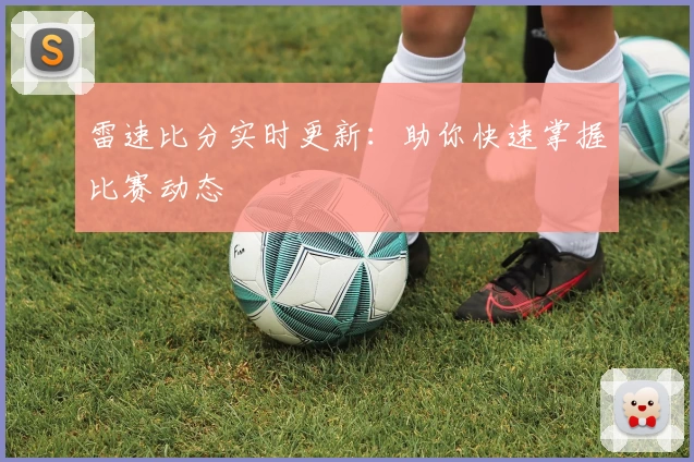 雷速比分实时更新：助你快速掌握比赛动态