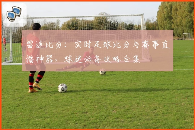 雷速比分:实时足球比分与赛事直播神器,球迷必备攻略合集